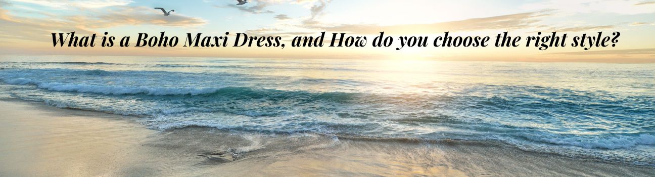 What is a Boho Maxi Dress, and How do you choose the right style?